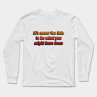 it's never too late to be what you might have been Long Sleeve T-Shirt